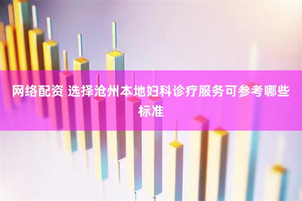 网络配资 选择沧州本地妇科诊疗服务可参考哪些标准