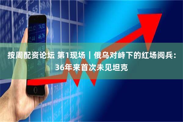 按周配资论坛 第1现场｜俄乌对峙下的红场阅兵：36年来首次未见坦克