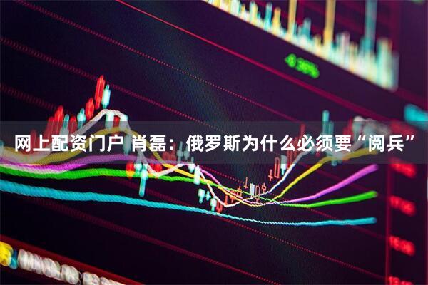 网上配资门户 肖磊：俄罗斯为什么必须要“阅兵”