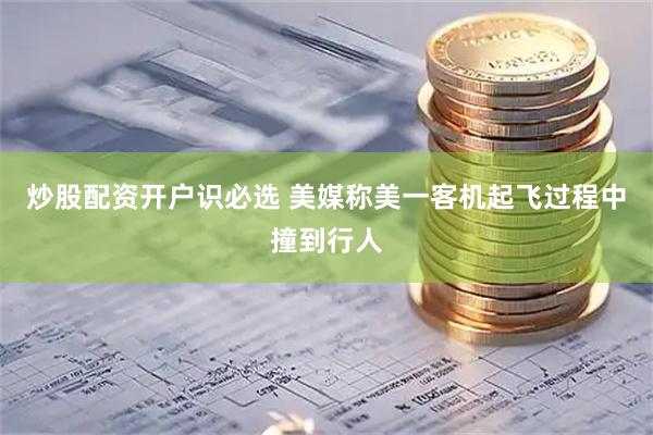 炒股配资开户识必选 美媒称美一客机起飞过程中撞到行人