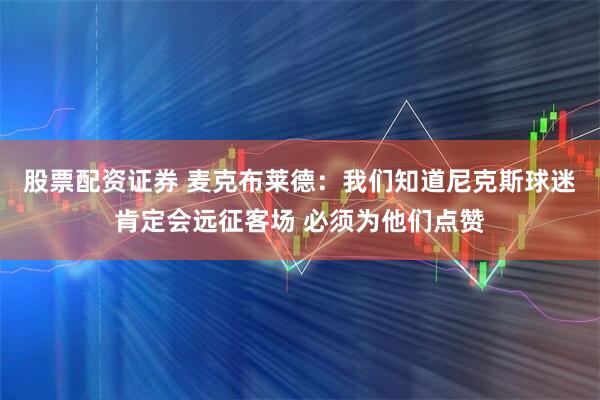 股票配资证券 麦克布莱德：我们知道尼克斯球迷肯定会远征客场 必须为他们点赞