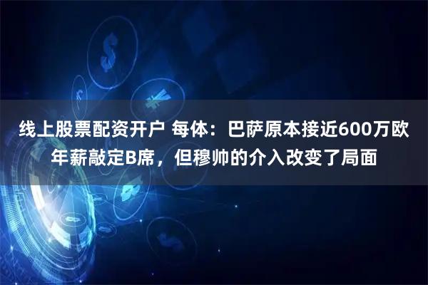 线上股票配资开户 每体：巴萨原本接近600万欧年薪敲定B席，但穆帅的介入改变了局面