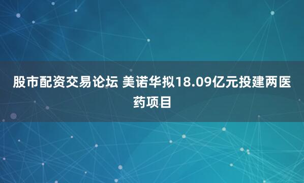 股市配资交易论坛 美诺华拟18.09亿元投建两医药项目