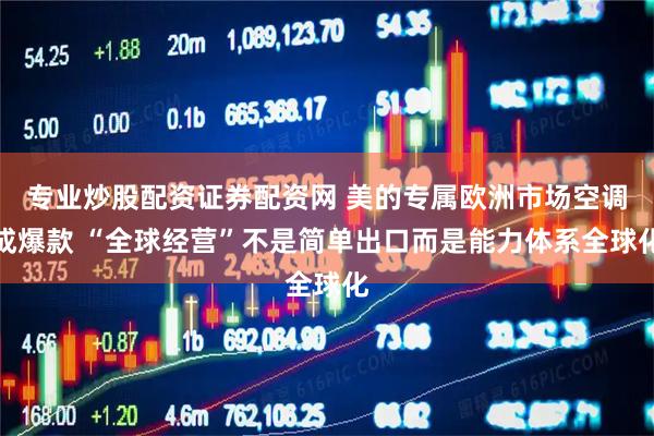 专业炒股配资证券配资网 美的专属欧洲市场空调成爆款 “全球经营”不是简单出口而是能力体系全球化