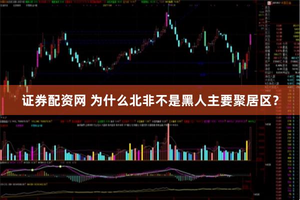证券配资网 为什么北非不是黑人主要聚居区？