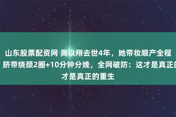 山东股票配资网 高以翔去世4年，她带妆顺产全程淡定！脐带绕颈2圈+10分钟分娩，全网破防：这才是真正的重生
