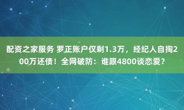 配资之家服务 罗正账户仅剩1.3万，经纪人自掏200万还债！全网破防：谁跟4800谈恋爱？