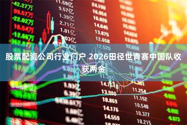 股票配资公司行业门户 2026田径世青赛中国队收获两金