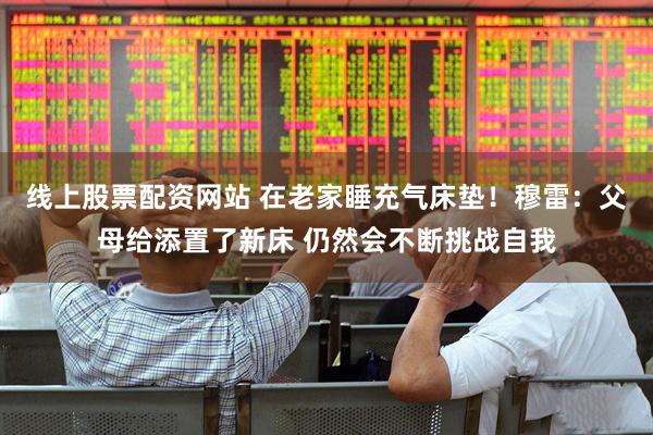 线上股票配资网站 在老家睡充气床垫！穆雷：父母给添置了新床 仍然会不断挑战自我